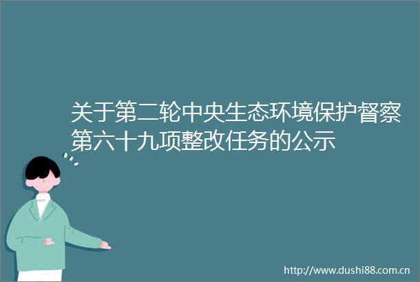 关于第二轮中央生态环境保护督察第六十九项整改任务的公示