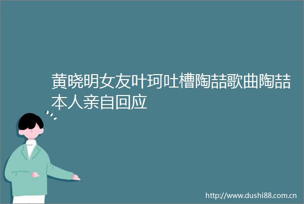 黄晓明女友叶珂吐槽陶喆歌曲陶喆本人亲自回应