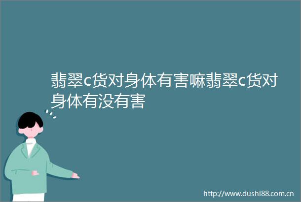翡翠c货对身体有害嘛翡翠c货对身体有没有害