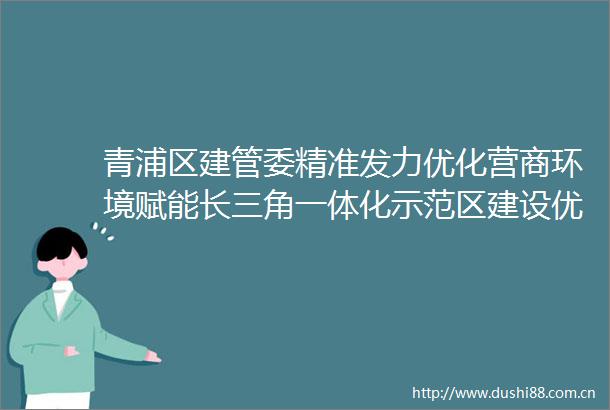 青浦区建管委精准发力优化营商环境赋能长三角一体化示范区建设优营商促发展