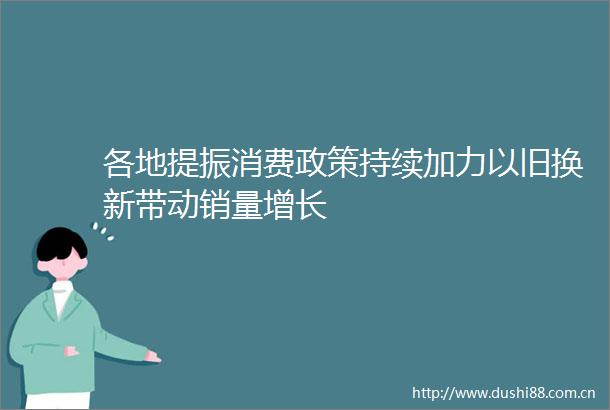 各地提振消费政策持续加力以旧换新带动销量增长