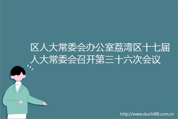区人大常委会办公室荔湾区十七届人大常委会召开第三十六次会议