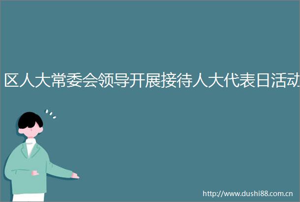 区人大常委会开展接待人大代表日活动