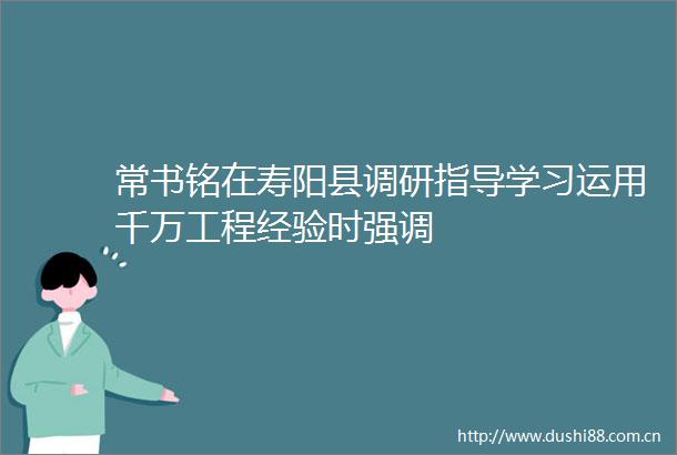 常书铭在寿阳县调研指导学习运用千万工程经验时强调