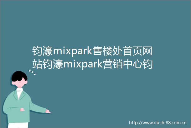 钧濠mixpark售楼处首页网站钧濠mixpark营销中心钧濠mixpark欢迎您楼盘详情最新价格户型图容积率售楼处