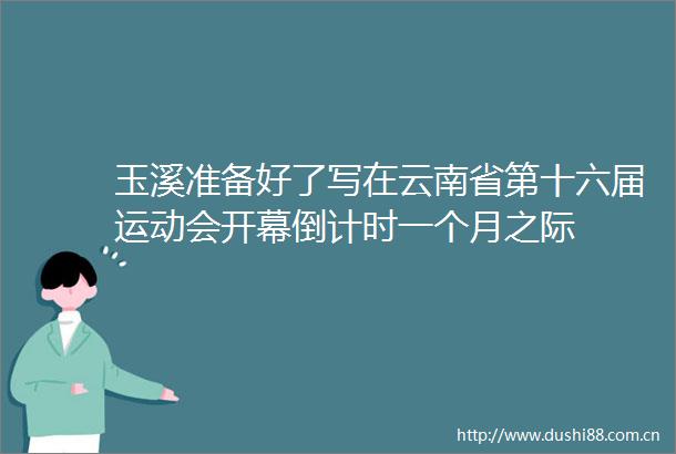 玉溪准备好了写在云南省第十六届运动会开幕倒计时一个月之际