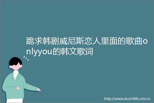 跪求韩剧威尼斯恋人里面的歌曲onlyyou的韩文歌词