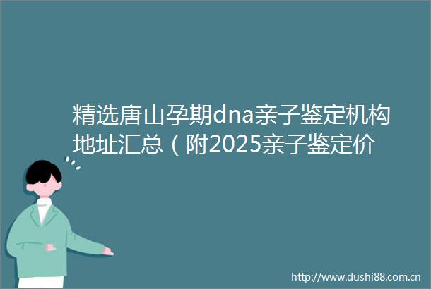 精选唐山孕期dna亲子鉴定机构地址汇总（附2025亲子鉴定价格）