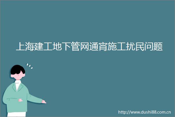 上海建工地下管网通宵施工扰民问题