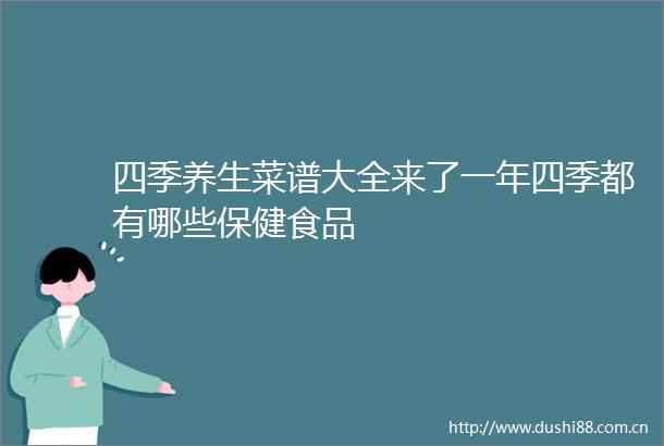 四季养生菜谱大全来了一年四季都有哪些保健食品
