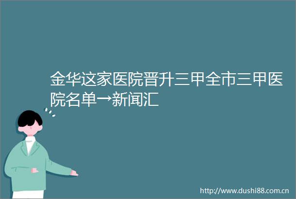 金华这家医院晋升三甲全市三甲医院名单→新闻汇
