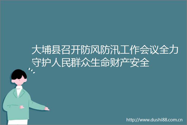 大埔县召开防风防汛工作会议全力守护群众生命财产安全