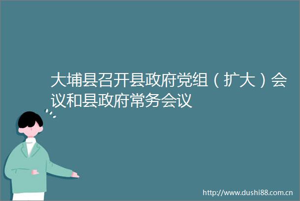 大埔县召开县党组（扩大）会议和县常务会议