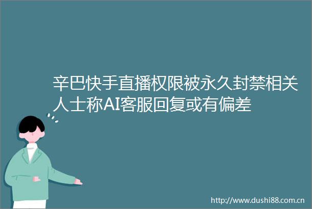 辛巴快手直播权限被永久封禁相关人士称AI客服回复或有偏差