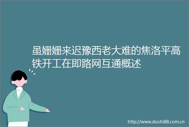 虽姗姗来迟豫西老大难的焦洛平高铁开工在即路网互通概述