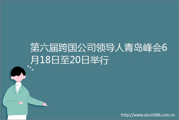 第六届跨国公司人青岛峰会6月18日至20日举行