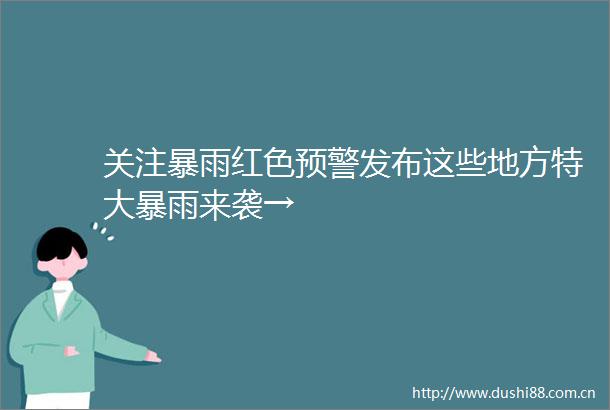 关注暴雨红色预警发布这些地方特大暴雨来袭→