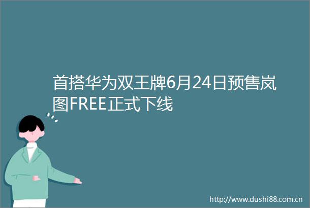 首搭华为双王牌6月24日预售岚图FREE正式下线