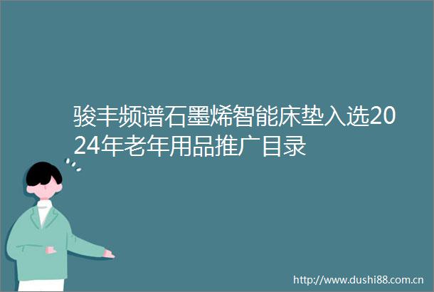 骏丰频谱石墨烯智能床垫入选2024年老年用品推广目录