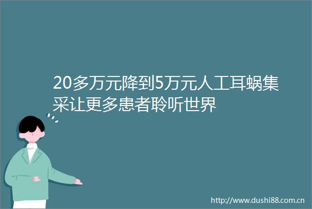 20多万元降到5万元人工耳蜗集采让更多患者聆听世界