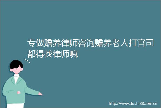 专做赡养律师咨询赡养老人打官司都得找律师嘛