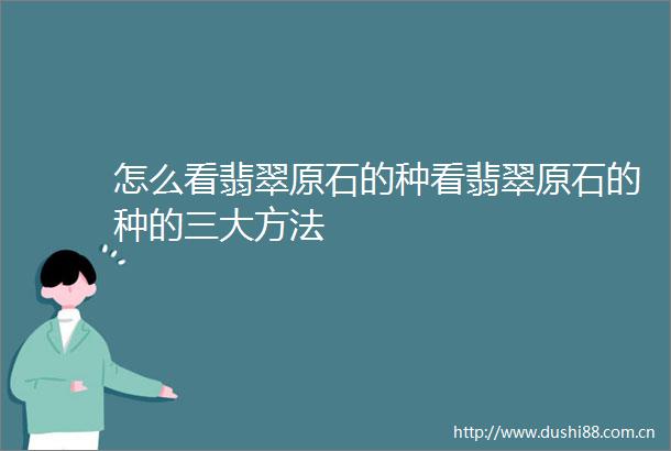 怎么看翡翠原石的种看翡翠原石的种的三大方法