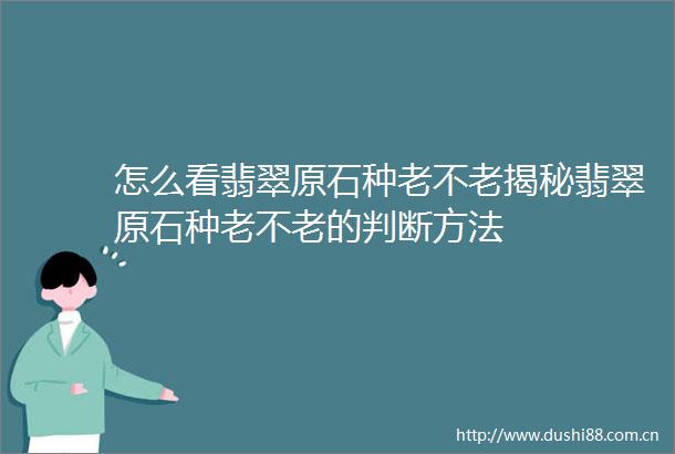 怎么看翡翠原石种老不老揭秘翡翠原石种老不老的判断方法