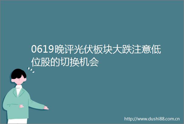 0619晚评光伏板块大跌注意低位股的切换机会