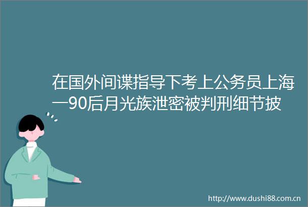在国外间谍指导下考上员上海一90后月光族泄密被判刑细节披露
