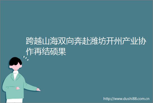 跨越山海双向奔赴潍坊开州产业协作再结硕果