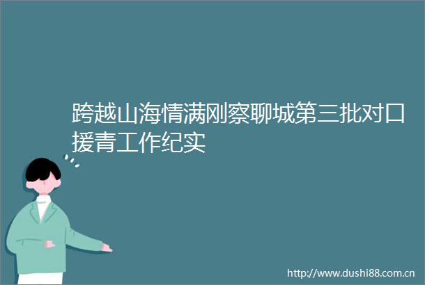 跨越山海情满刚察聊城第三批对口援青工作纪实