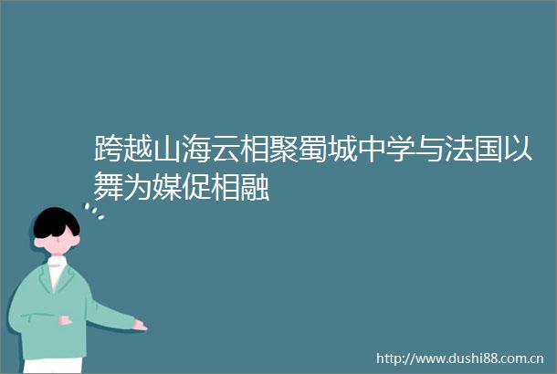 跨越山海云相聚蜀城中学与法国以舞为媒促相融