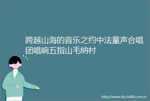 跨越山海的音乐之约中法童声合唱团唱响五指山毛纳村