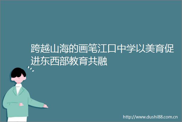 跨越山海的画笔江口中学以美育促进东西部教育共融