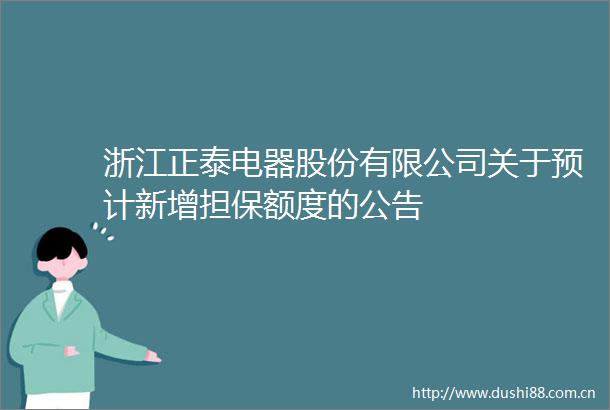 浙江正泰电器股份有限公司关于预计新增担保额度的公告