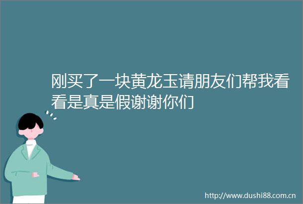 刚买了一块黄龙玉请朋友们帮我看看是真是假谢谢你们