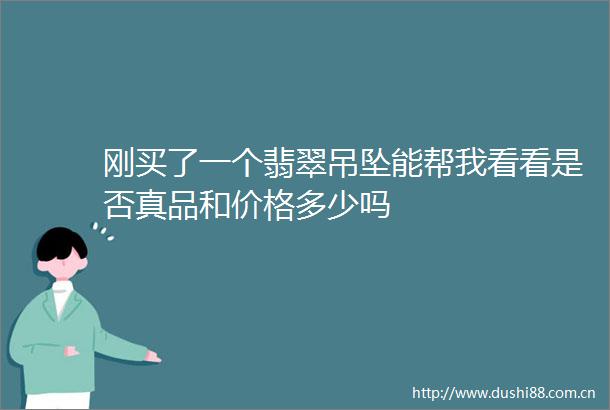 刚买了一个翡翠吊坠能帮我看看是否真品和价格多少吗