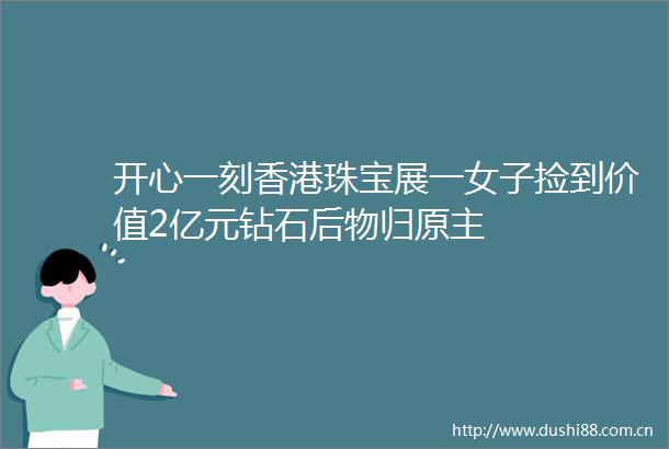 开心一刻香港珠宝展一女子捡到价值2亿元钻石后物归原主