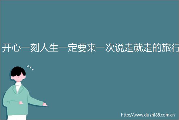 开心一刻人生一定要来一次说走就走的旅行