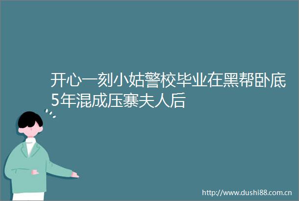 开心一刻小姑警校毕业在黑帮卧底5年混成压寨夫人后
