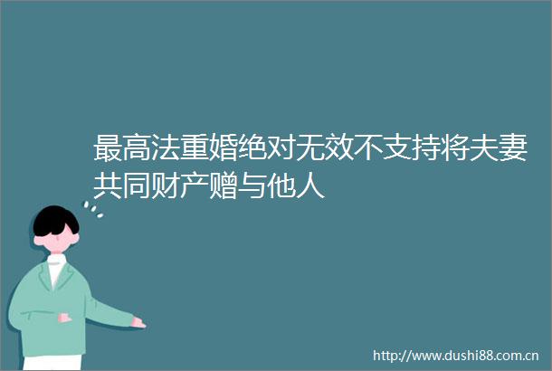 最高法重婚绝对无效不支持将夫妻共同财产赠与他人
