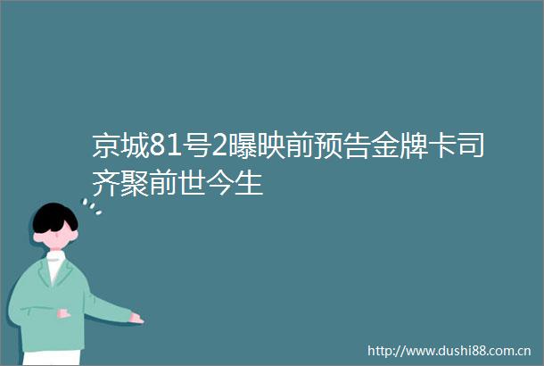 京城81号2曝映前预告金牌卡司齐聚前世今生