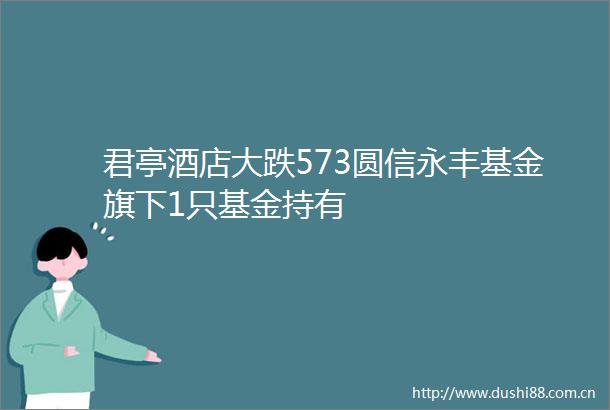 君亭酒店大跌573圆信永丰基金旗下1只基金持有