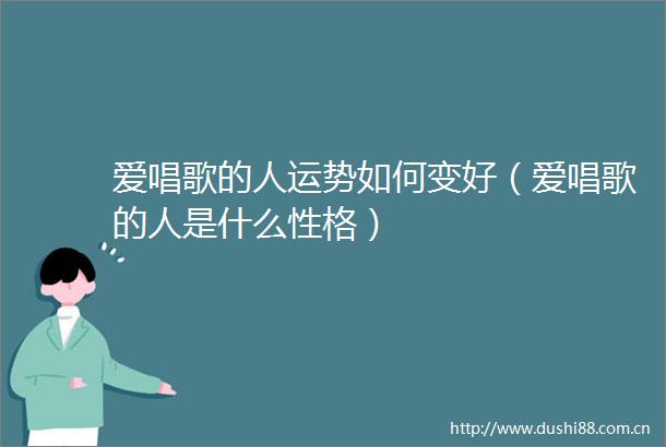 爱唱歌的人运势如何变好（爱唱歌的人是什么性格）