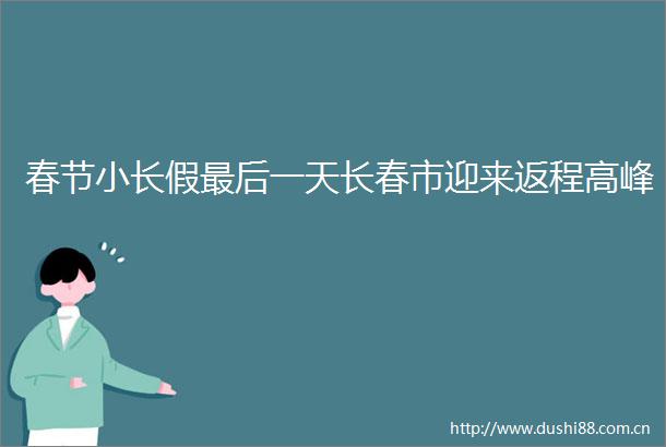 春节小长假最后一天长春市迎来返程高峰