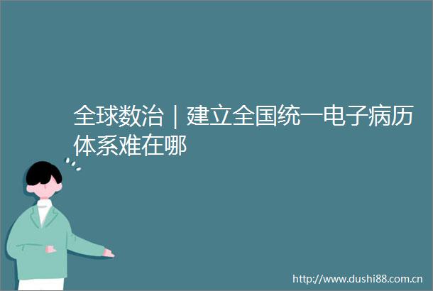 全球数治｜建立全国统一电子病历体系难在哪