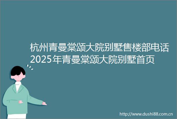 杭州青曼棠颂大院别墅售楼部电话2025年青曼棠颂大院别墅首页网站青曼棠颂大院别墅楼盘详情小区评测售楼地址