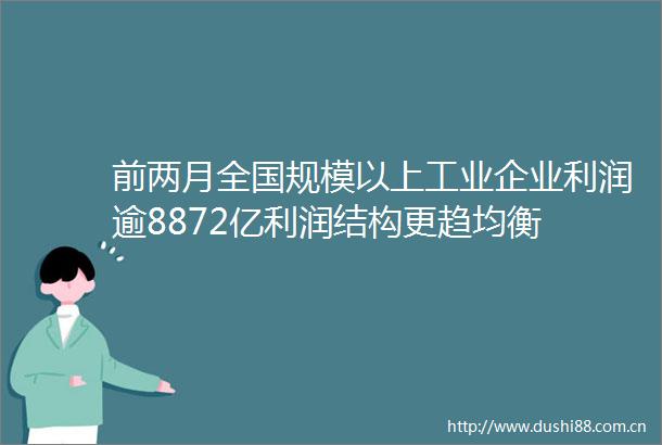 前两月全国规模以上工业企业利润逾8872亿利润结构更趋均衡