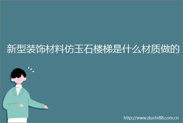 新型装饰材料仿玉石楼梯是什么材质做的