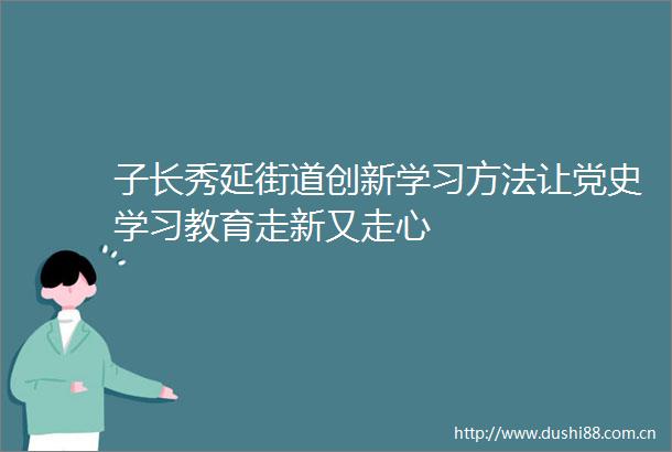 子长秀延街道创新学习方法让党史学习教育走新又走心